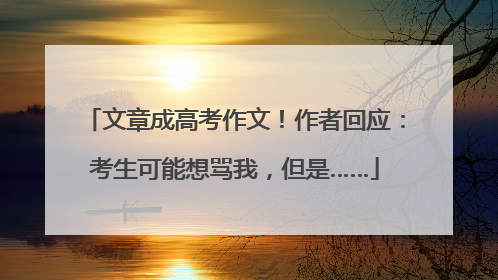文章成高考作文！作者回应：考生可能想骂我，但是……