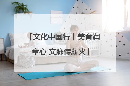 文化中国行丨美育润童心 文脉传薪火