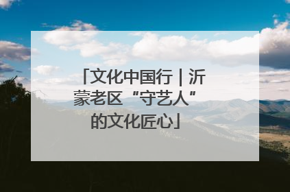文化中国行｜沂蒙老区“守艺人”的文化匠心