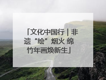 文化中国行｜非遗“绘”烟火 绵竹年画焕新生