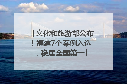 文化和旅游部公布！福建7个案例入选，稳居全国第一