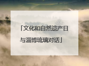 文化和自然遗产日与淄博琉璃对话