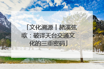 文化溯源丨赭溪弦歌：破译天台交通文化的三重密码