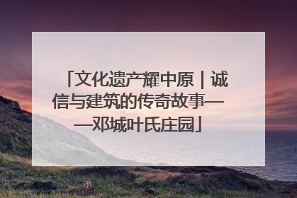 文化遗产耀中原｜诚信与建筑的传奇故事——邓城叶氏庄园
