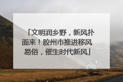 文明润乡野，新风扑面来！胶州市推进移风易俗，催生时代新风