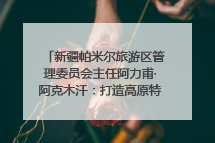 新疆帕米尔旅游区管理委员会主任阿力甫·阿克木汗：打造高原特色文旅品牌 推动县域旅游高质量发展｜第七届全国县域旅游研究成果发布系列活动