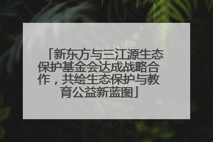 新东方与三江源生态保护基金会达成战略合作，共绘生态保护与教育公益新蓝图