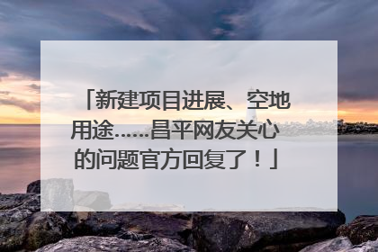 新建项目进展、空地用途……昌平网友关心的问题官方回复了！