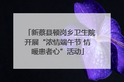 新蔡县顿岗乡卫生院开展“浓情端午节 情暖患者心”活动
