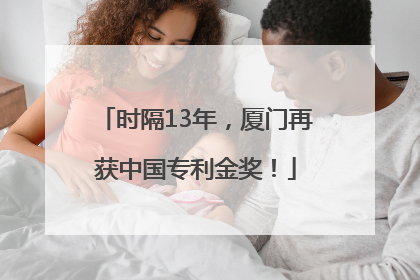 时隔13年，厦门再获中国专利金奖！
