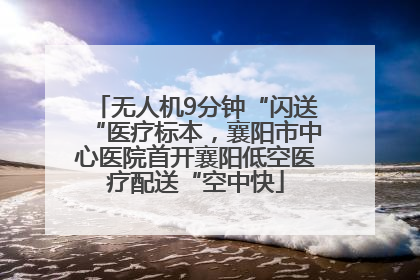 无人机9分钟“闪送“医疗标本，襄阳市中心医院首开襄阳低空医疗配送“空中快