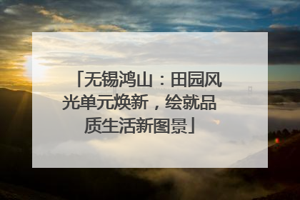 无锡鸿山：田园风光单元焕新，绘就品质生活新图景