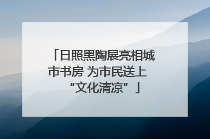 日照黑陶展亮相城市书房 为市民送上“文化清凉”