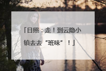 日照：走！到云隐小镇去去“班味”！