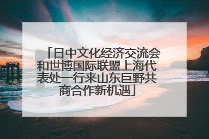 日中文化经济交流会和世博国际联盟上海代表处一行来山东巨野共商合作新机遇