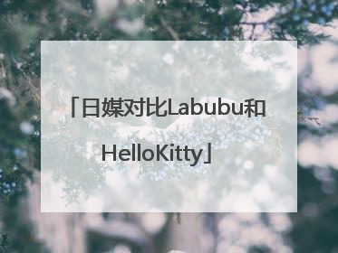 日媒对比Labubu和HelloKitty
