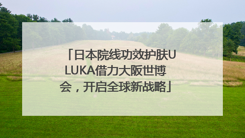 日本院线功效护肤ULUKA借力大阪世博会，开启全球新战略