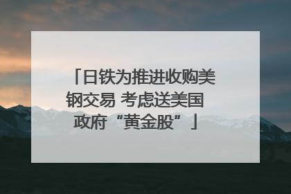日铁为推进收购美钢交易 考虑送美国政府“黄金股”