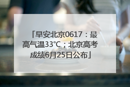 早安北京0617：最高气温33℃；北京高考成绩6月25日公布