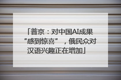 普京：对中国AI成果“感到惊喜”，俄民众对汉语兴趣正在增加