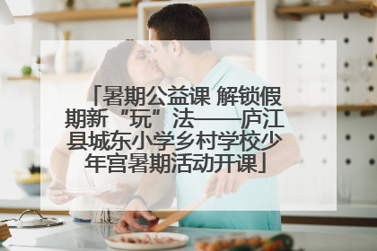 暑期公益课 解锁假期新“玩”法——庐江县城东小学乡村学校少年宫暑期活动开课