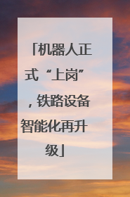机器人正式“上岗”，铁路设备智能化再升级