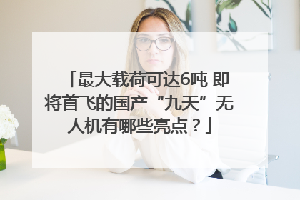 最大载荷可达6吨 即将首飞的国产“九天”无人机有哪些亮点？