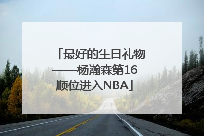 最好的生日礼物——杨瀚森第16顺位进入NBA