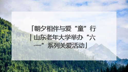 朝夕相伴与爱“童”行｜山东老年大学举办“六·一”系列关爱活动