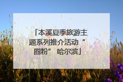 本溪夏季旅游主题系列推介活动“圈粉” 哈尔滨