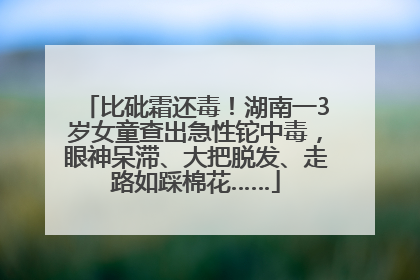 比砒霜还毒！湖南一3岁女童查出急性铊中毒，眼神呆滞、大把脱发、走路如踩棉花……