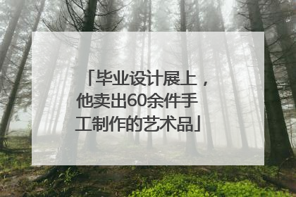 毕业设计展上，他卖出60余件手工制作的艺术品