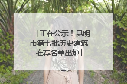 正在公示！昆明市第七批历史建筑推荐名单出炉