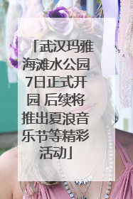 武汉玛雅海滩水公园7日正式开园 后续将推出夏浪音乐节等精彩活动