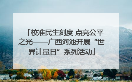 校准民生刻度 点亮公平之光——广西河池开展“世界计量日”系列活动