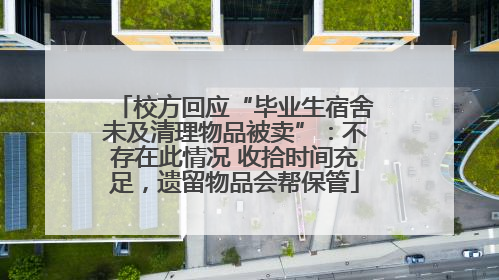 校方回应“毕业生宿舍未及清理物品被卖”：不存在此情况 收拾时间充足，遗留物品会帮保管