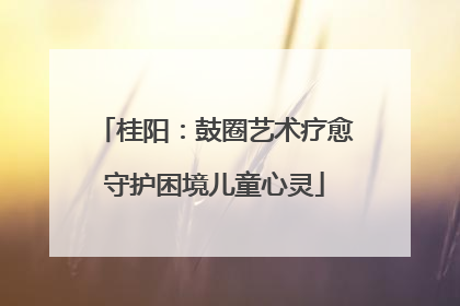 桂阳：鼓圈艺术疗愈守护困境儿童心灵