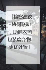 检察建议+协同联动，助推农药包装废弃物更优处置