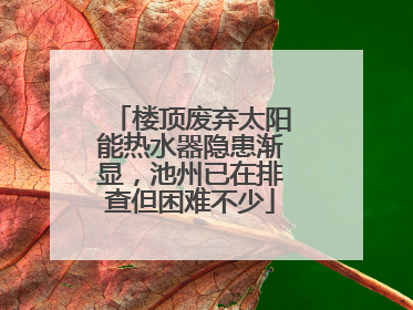 楼顶废弃太阳能热水器隐患渐显，池州已在排查但困难不少