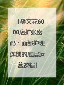 樊文花6000店扩张密码：面部护理连锁的底层运营逻辑