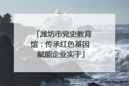 潍坊市党史教育馆：传承红色基因 赋能企业实干