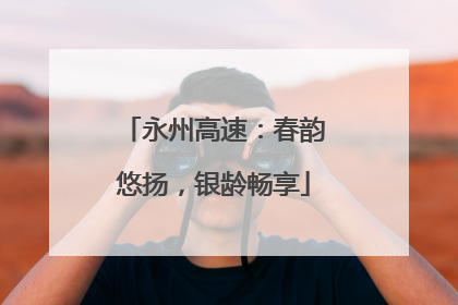 永州高速：春韵悠扬，银龄畅享