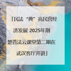 民法“典”亮民营经济发展 2025年荆楚普法云课堂第二期在武汉客厅开讲