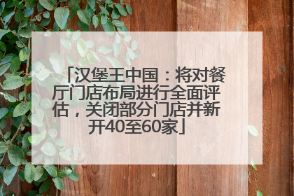 汉堡王中国：将对餐厅门店布局进行全面评估，关闭部分门店并新开40至60家