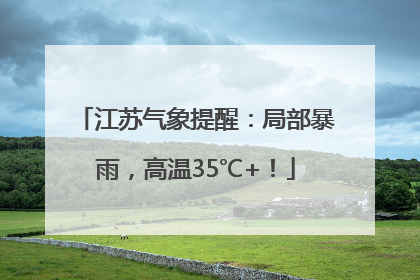 江苏气象提醒：局部暴雨，高温35℃+！