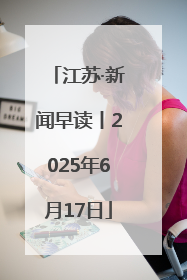 江苏·新闻早读丨2025年6月17日