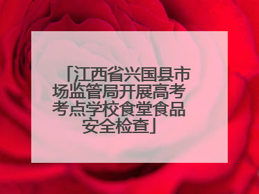 江西省兴国县市场监管局开展高考考点学校食堂食品安全检查