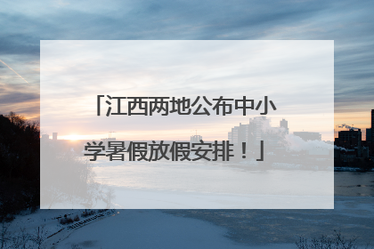 江西两地公布中小学暑假放假安排！
