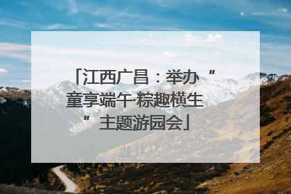 江西广昌：举办“童享端午·粽趣横生”主题游园会