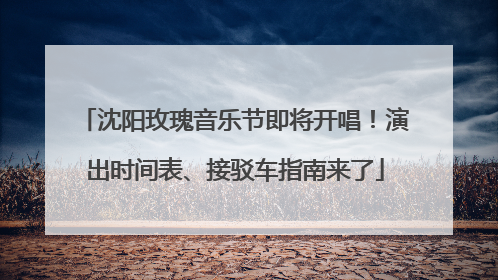 沈阳玫瑰音乐节即将开唱！演出时间表、接驳车指南来了